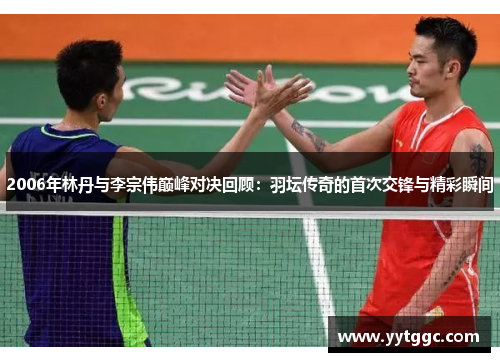 2006年林丹与李宗伟巅峰对决回顾：羽坛传奇的首次交锋与精彩瞬间