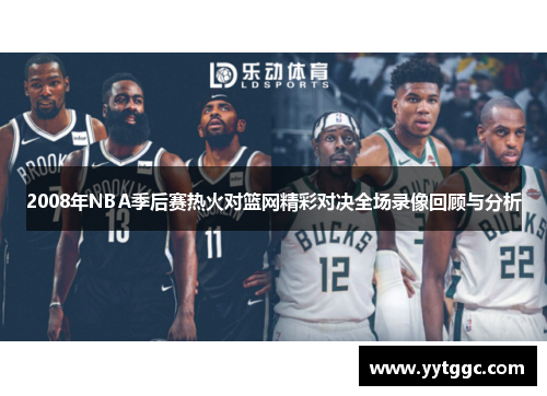 2008年NBA季后赛热火对篮网精彩对决全场录像回顾与分析