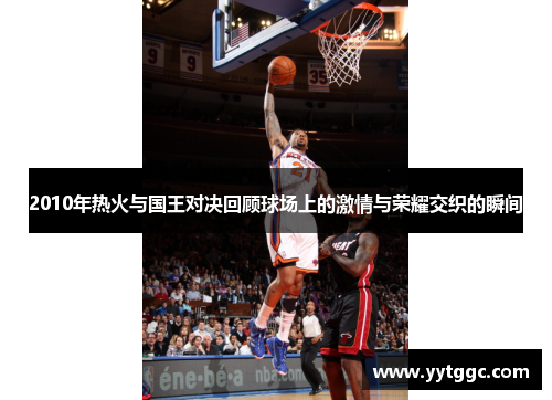 2010年热火与国王对决回顾球场上的激情与荣耀交织的瞬间