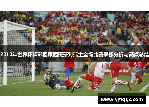 2010年世界杯精彩回顾西班牙对瑞士全场比赛录像分析与亮点总结