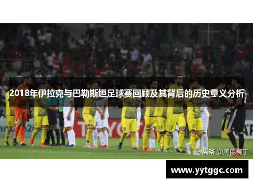 2018年伊拉克与巴勒斯坦足球赛回顾及其背后的历史意义分析