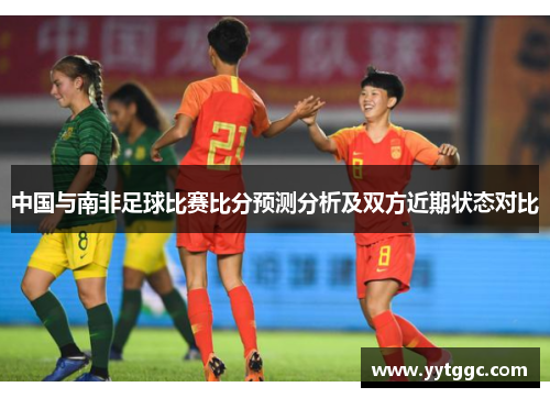 中国与南非足球比赛比分预测分析及双方近期状态对比