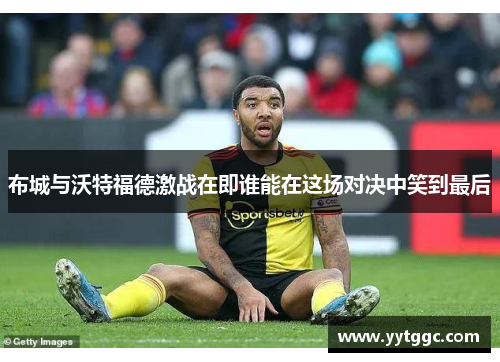 布城与沃特福德激战在即谁能在这场对决中笑到最后