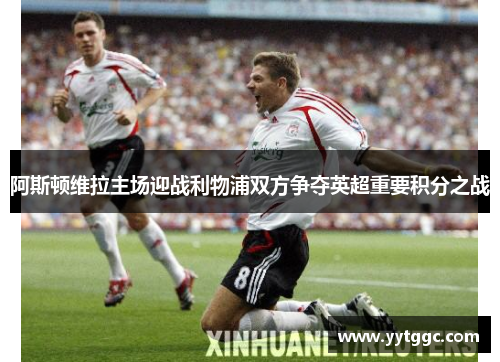 阿斯顿维拉主场迎战利物浦双方争夺英超重要积分之战