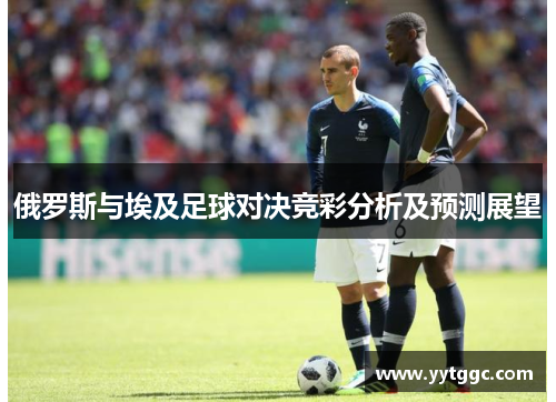 俄罗斯与埃及足球对决竞彩分析及预测展望